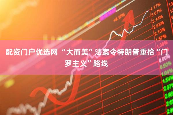 配资门户优选网 “大而美”法案令特朗普重拾“门罗主义”路线