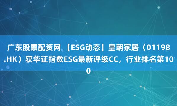 广东股票配资网 【ESG动态】皇朝家居（01198.HK）获华证指数ESG最新评级CC，行业排名第10
