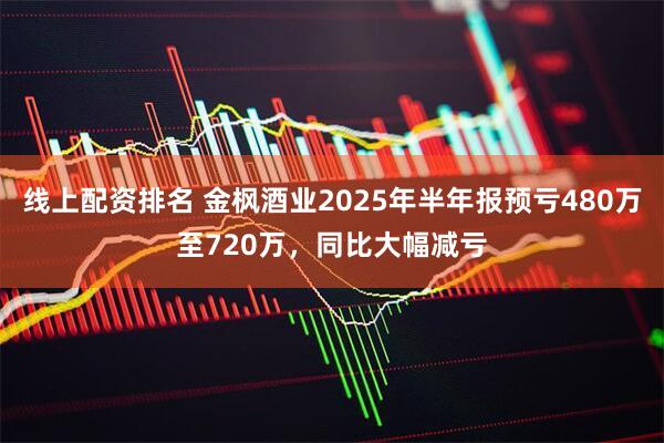 线上配资排名 金枫酒业2025年半年报预亏480万至720万，同比大幅减亏