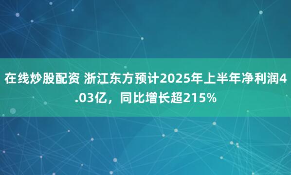 在线炒股配资 浙江东方预计2025年上半年净利润4.03亿，同比增长超215%