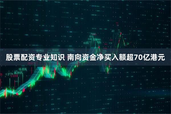 股票配资专业知识 南向资金净买入额超70亿港元