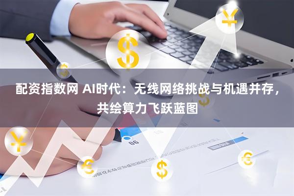 配资指数网 AI时代：无线网络挑战与机遇并存，共绘算力飞跃蓝图