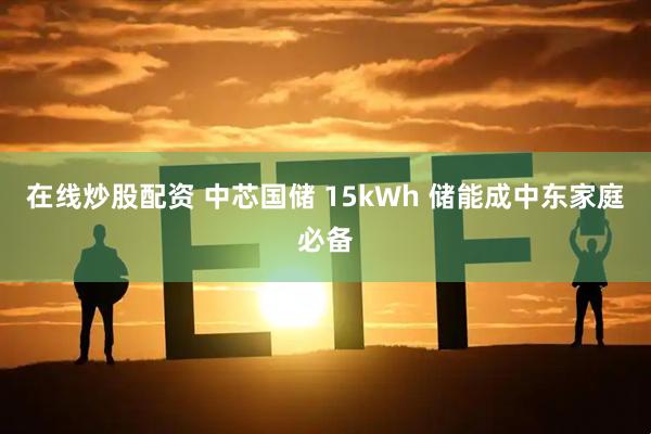 在线炒股配资 中芯国储 15kWh 储能成中东家庭必备