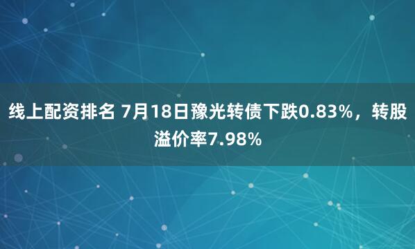 线上配资排名 7月18日豫光转债下跌0.83%，转股溢价率7.98%