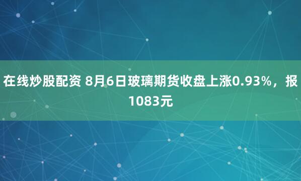 在线炒股配资 8月6日玻璃期货收盘上涨0.93%，报1083元
