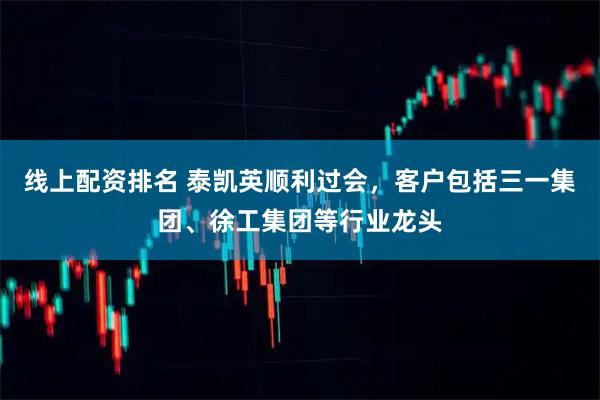线上配资排名 泰凯英顺利过会，客户包括三一集团、徐工集团等行业龙头