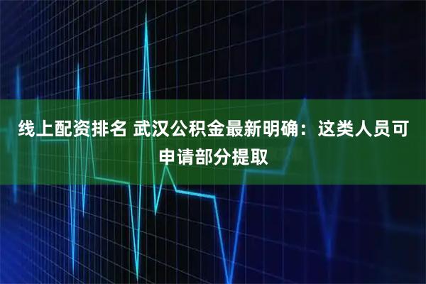 线上配资排名 武汉公积金最新明确：这类人员可申请部分提取