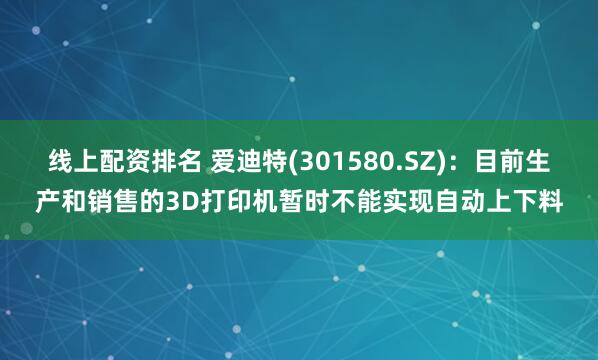 线上配资排名 爱迪特(301580.SZ)：目前生产和销售的3D打印机暂时不能实现自动上下料