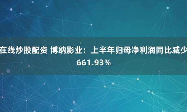 在线炒股配资 博纳影业：上半年归母净利润同比减少661.93%