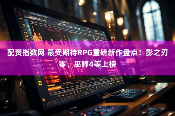 配资指数网 最受期待RPG重磅新作盘点！影之刃零、巫师4等上榜