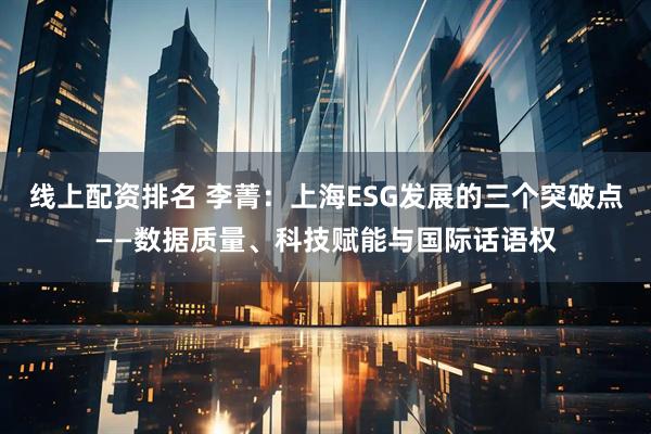 线上配资排名 李菁：上海ESG发展的三个突破点——数据质量、科技赋能与国际话语权