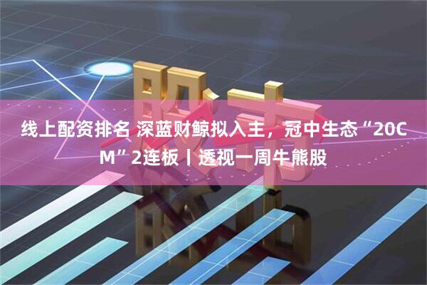 线上配资排名 深蓝财鲸拟入主，冠中生态“20CM”2连板丨透视一周牛熊股