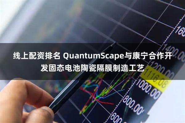线上配资排名 QuantumScape与康宁合作开发固态电池陶瓷隔膜制造工艺