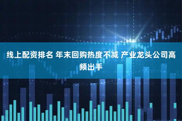 线上配资排名 年末回购热度不减 产业龙头公司高频出手