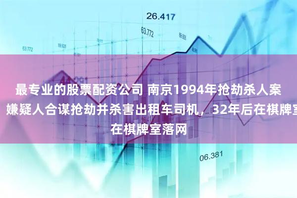 最专业的股票配资公司 南京1994年抢劫杀人案告破！嫌疑人合谋抢劫并杀害出租车司机，32年后在棋牌室落网