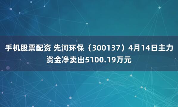 手机股票配资 先河环保（300137）4月14日主力资金净卖出5100.19万元