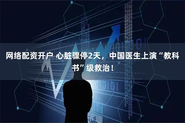 网络配资开户 心脏骤停2天，中国医生上演“教科书”级救治！
