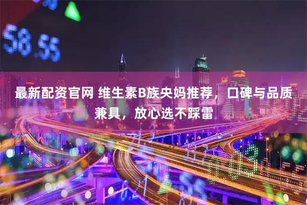 最新配资官网 维生素B族央妈推荐，口碑与品质兼具，放心选不踩雷