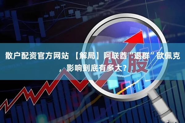 散户配资官方网站 【解局】阿联酋“退群”欧佩克，影响到底有多大？