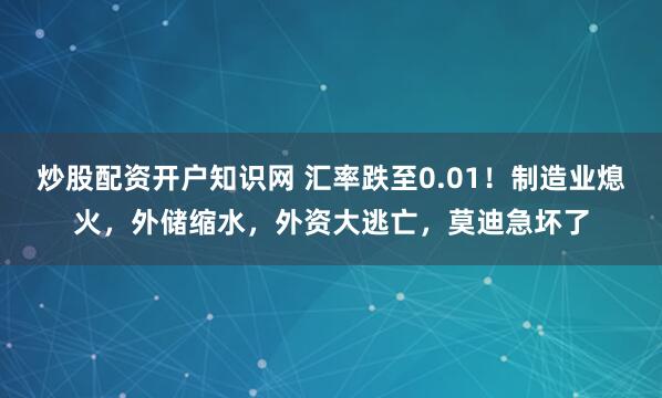 炒股配资开户知识网 汇率跌至0.01！制造业熄火，外储缩水，外资大逃亡，莫迪急坏了